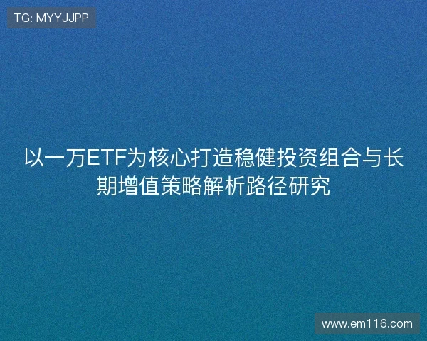 以一万ETF为核心打造稳健投资组合与长期增值策略解析路径研究