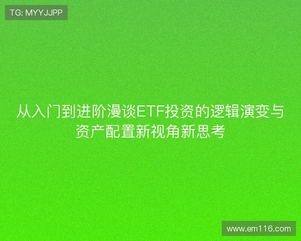从入门到进阶漫谈ETF投资的逻辑演变与资产配置新视角新思考