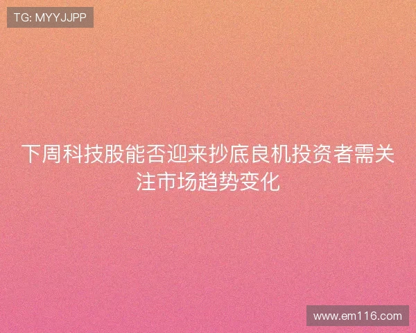 下周科技股能否迎来抄底良机投资者需关注市场趋势变化